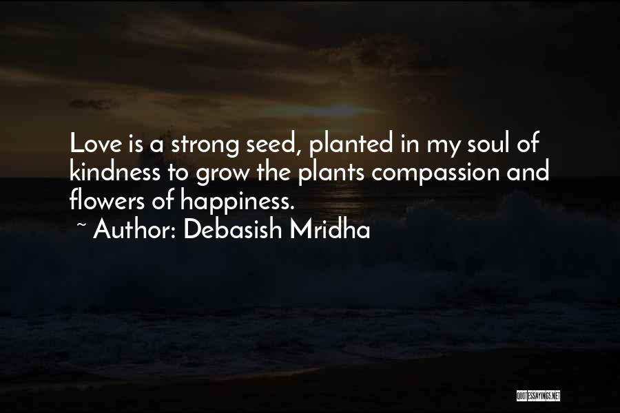 Debasish Mridha Quotes: Love Is A Strong Seed, Planted In My Soul Of Kindness To Grow The Plants Compassion And Flowers Of Happiness.