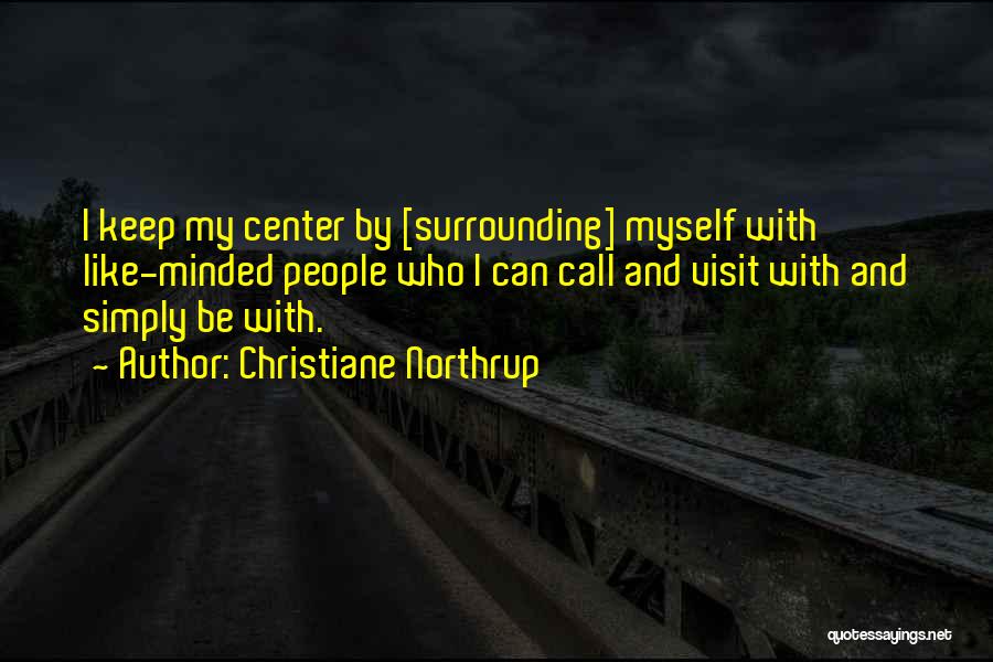 Christiane Northrup Quotes: I Keep My Center By [surrounding] Myself With Like-minded People Who I Can Call And Visit With And Simply Be