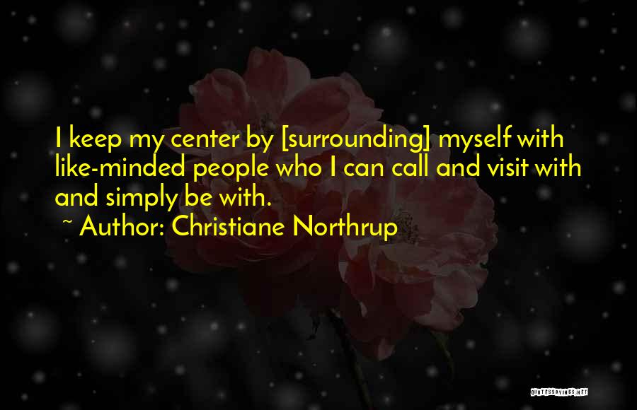 Christiane Northrup Quotes: I Keep My Center By [surrounding] Myself With Like-minded People Who I Can Call And Visit With And Simply Be