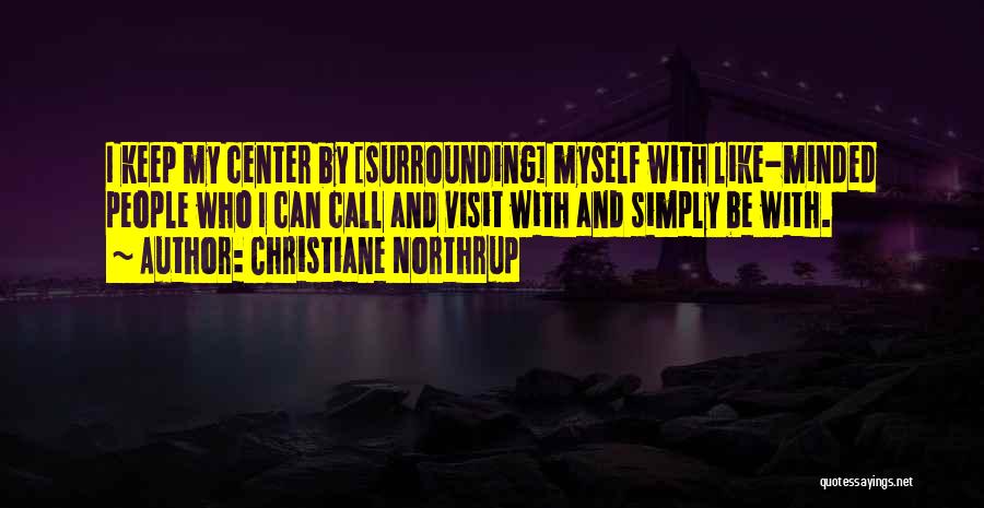 Christiane Northrup Quotes: I Keep My Center By [surrounding] Myself With Like-minded People Who I Can Call And Visit With And Simply Be