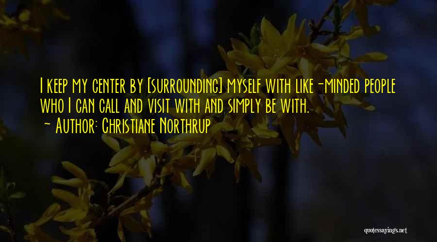 Christiane Northrup Quotes: I Keep My Center By [surrounding] Myself With Like-minded People Who I Can Call And Visit With And Simply Be