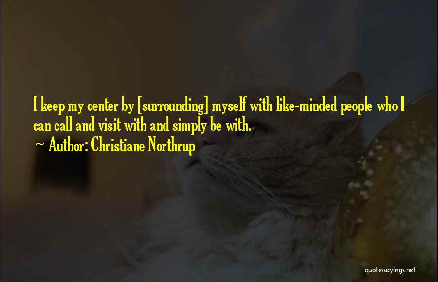 Christiane Northrup Quotes: I Keep My Center By [surrounding] Myself With Like-minded People Who I Can Call And Visit With And Simply Be