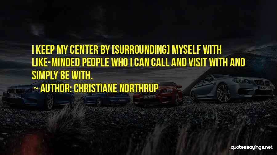 Christiane Northrup Quotes: I Keep My Center By [surrounding] Myself With Like-minded People Who I Can Call And Visit With And Simply Be
