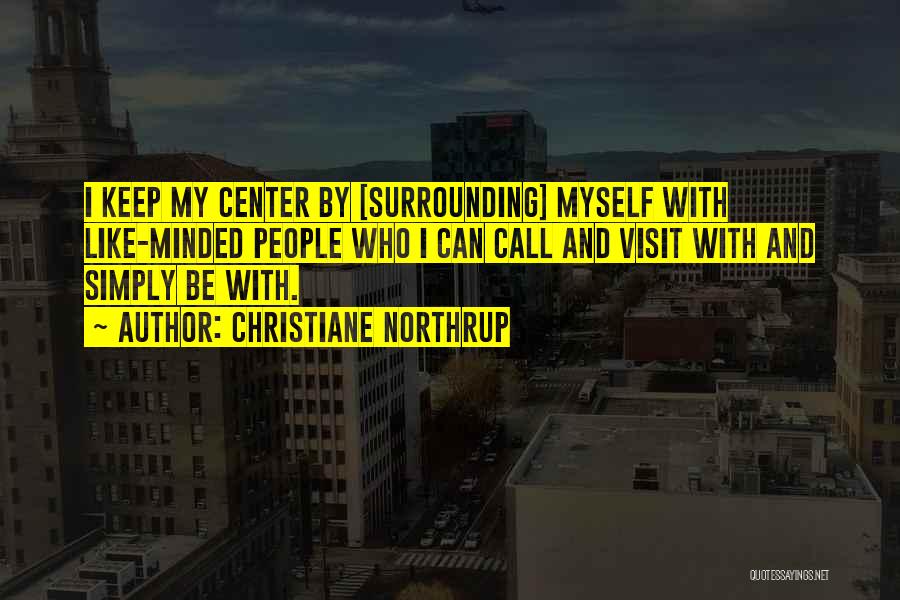 Christiane Northrup Quotes: I Keep My Center By [surrounding] Myself With Like-minded People Who I Can Call And Visit With And Simply Be
