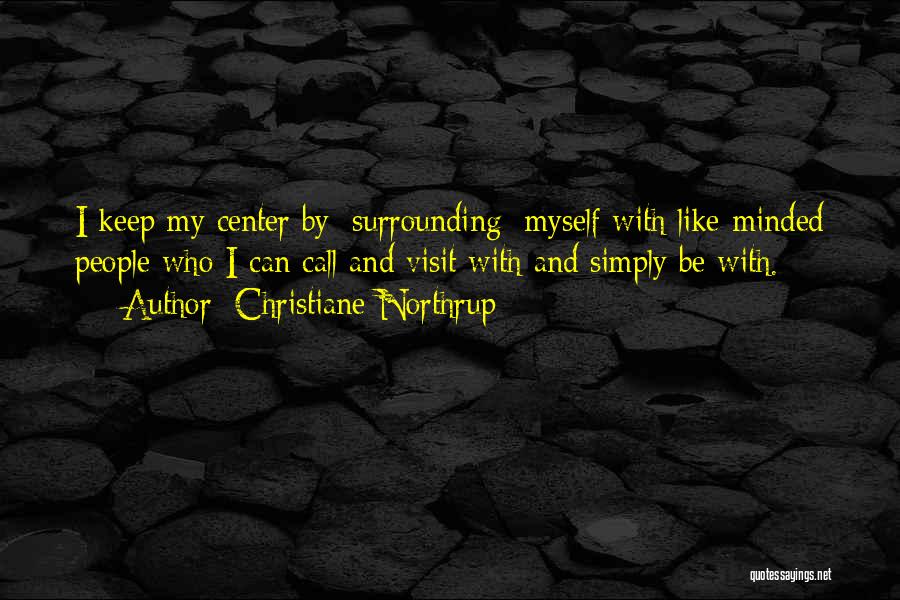 Christiane Northrup Quotes: I Keep My Center By [surrounding] Myself With Like-minded People Who I Can Call And Visit With And Simply Be