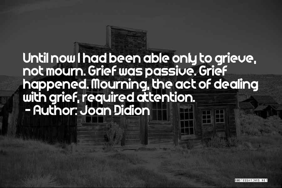 Joan Didion Quotes: Until Now I Had Been Able Only To Grieve, Not Mourn. Grief Was Passive. Grief Happened. Mourning, The Act Of