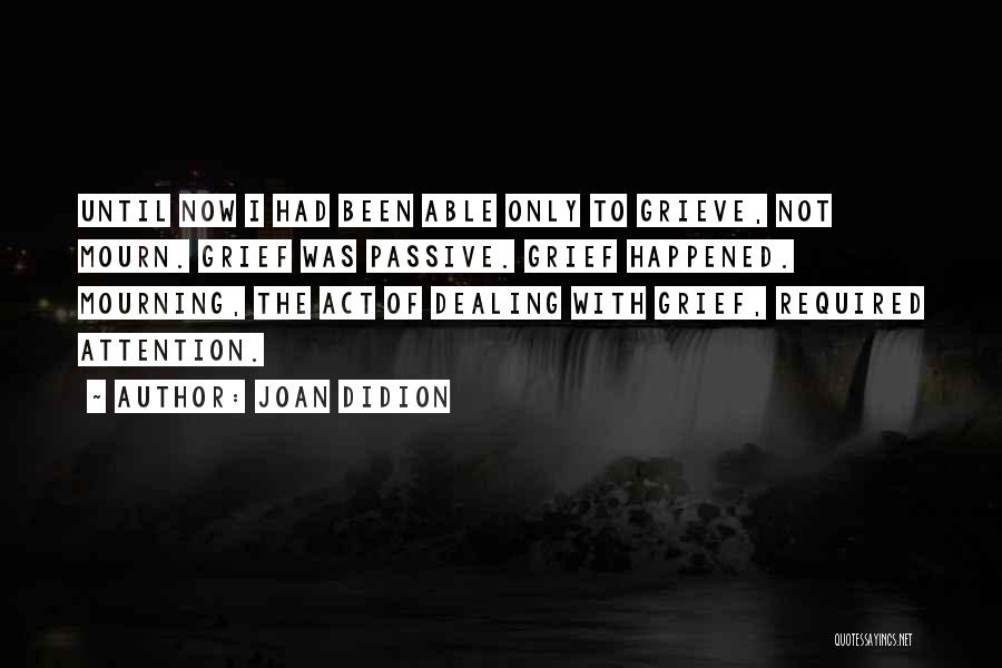 Joan Didion Quotes: Until Now I Had Been Able Only To Grieve, Not Mourn. Grief Was Passive. Grief Happened. Mourning, The Act Of