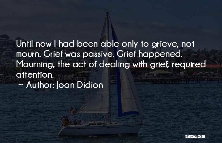 Joan Didion Quotes: Until Now I Had Been Able Only To Grieve, Not Mourn. Grief Was Passive. Grief Happened. Mourning, The Act Of