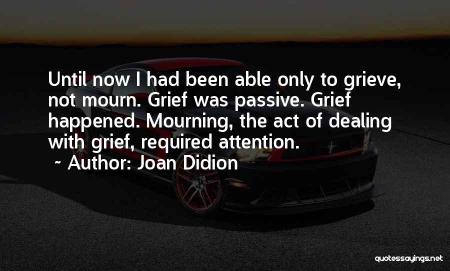 Joan Didion Quotes: Until Now I Had Been Able Only To Grieve, Not Mourn. Grief Was Passive. Grief Happened. Mourning, The Act Of