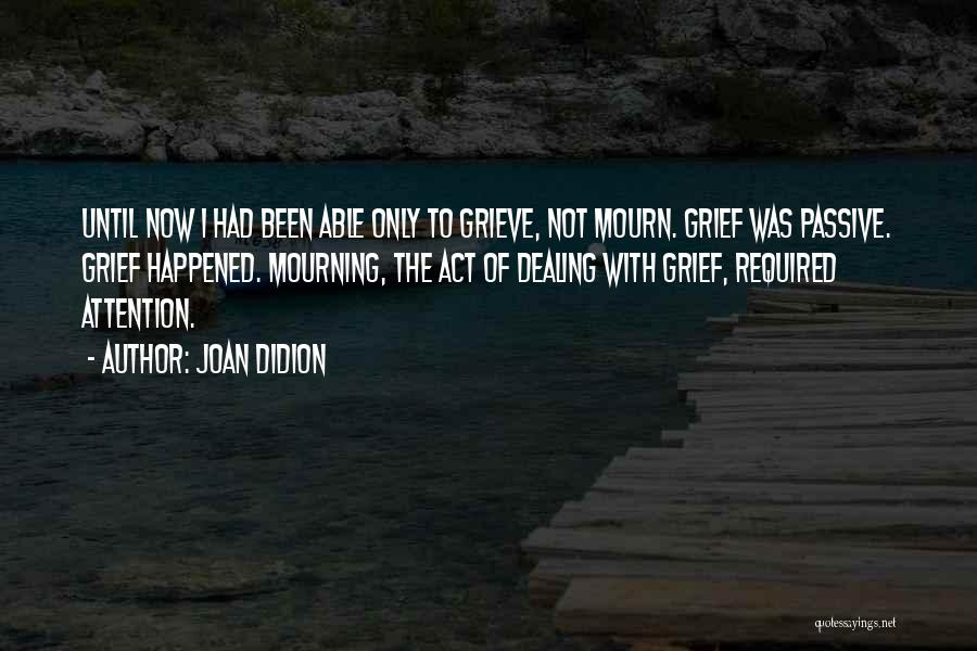 Joan Didion Quotes: Until Now I Had Been Able Only To Grieve, Not Mourn. Grief Was Passive. Grief Happened. Mourning, The Act Of