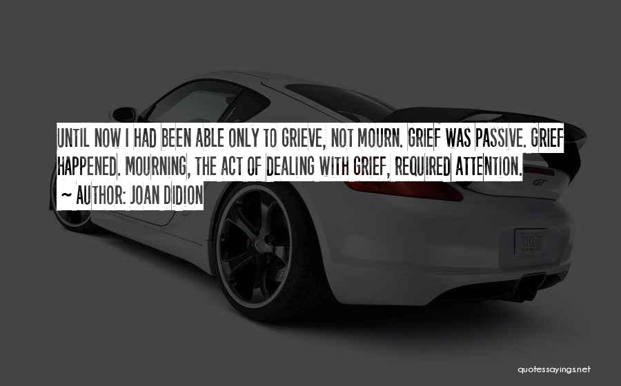 Joan Didion Quotes: Until Now I Had Been Able Only To Grieve, Not Mourn. Grief Was Passive. Grief Happened. Mourning, The Act Of