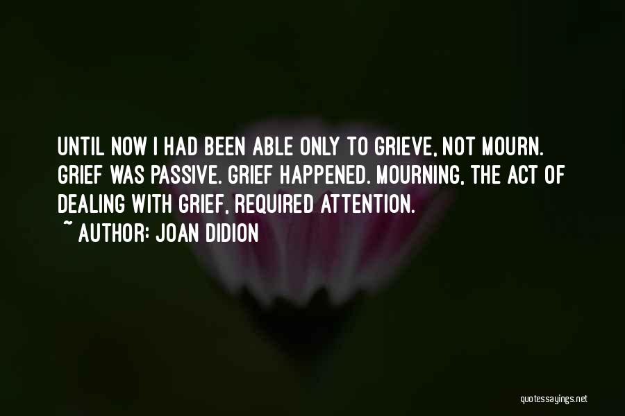 Joan Didion Quotes: Until Now I Had Been Able Only To Grieve, Not Mourn. Grief Was Passive. Grief Happened. Mourning, The Act Of