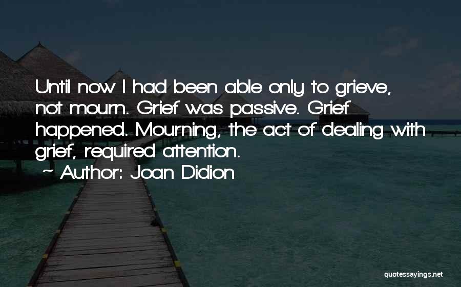 Joan Didion Quotes: Until Now I Had Been Able Only To Grieve, Not Mourn. Grief Was Passive. Grief Happened. Mourning, The Act Of