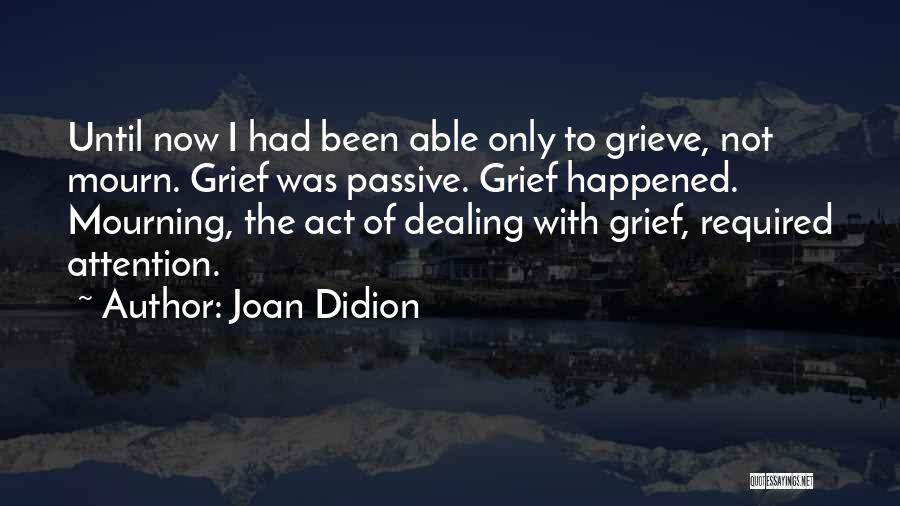 Joan Didion Quotes: Until Now I Had Been Able Only To Grieve, Not Mourn. Grief Was Passive. Grief Happened. Mourning, The Act Of