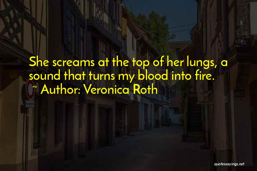 Veronica Roth Quotes: She Screams At The Top Of Her Lungs, A Sound That Turns My Blood Into Fire.