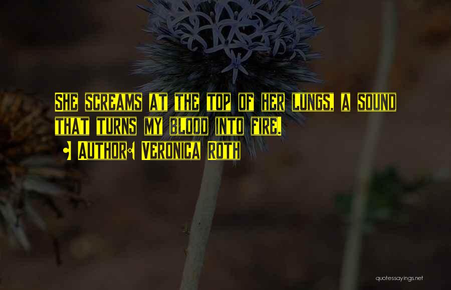 Veronica Roth Quotes: She Screams At The Top Of Her Lungs, A Sound That Turns My Blood Into Fire.