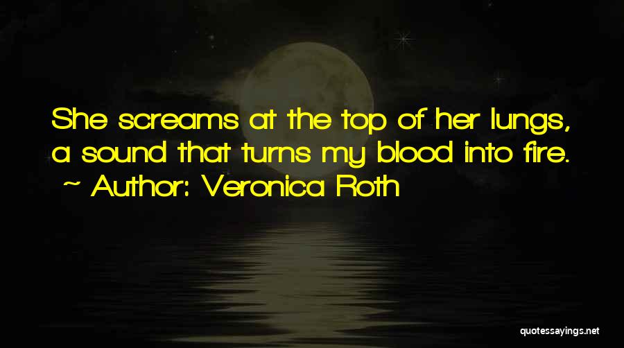 Veronica Roth Quotes: She Screams At The Top Of Her Lungs, A Sound That Turns My Blood Into Fire.