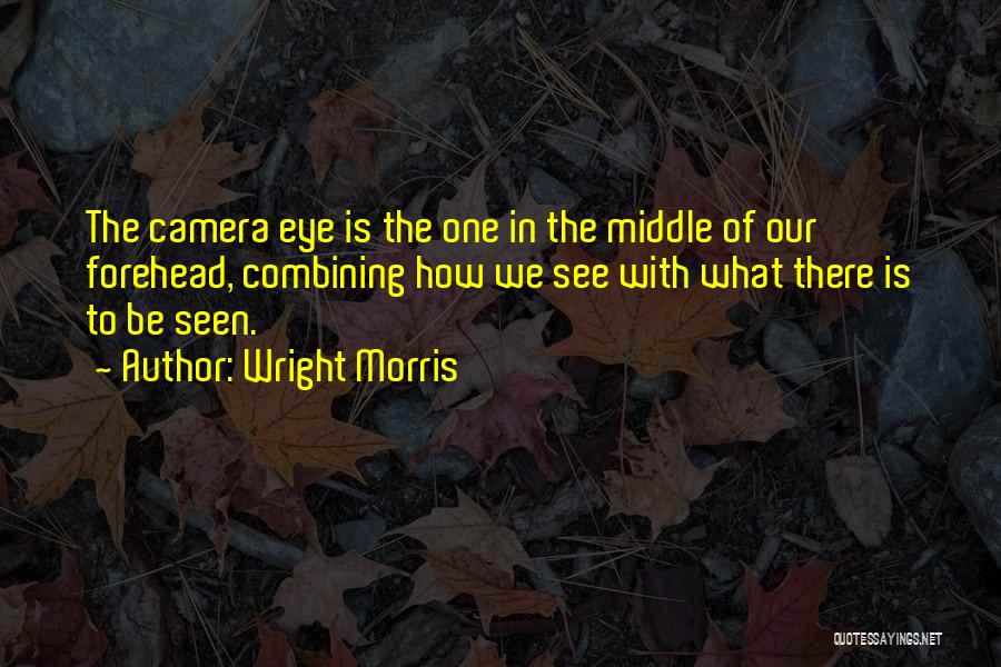 Wright Morris Quotes: The Camera Eye Is The One In The Middle Of Our Forehead, Combining How We See With What There Is