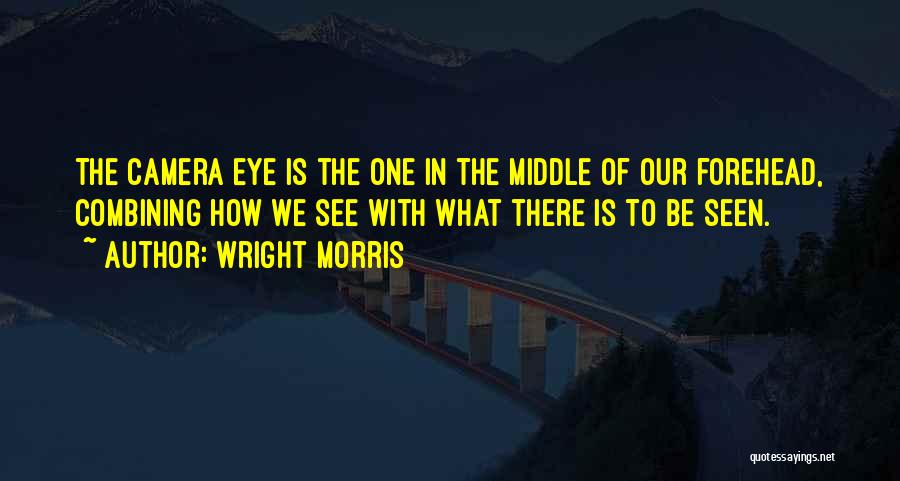 Wright Morris Quotes: The Camera Eye Is The One In The Middle Of Our Forehead, Combining How We See With What There Is