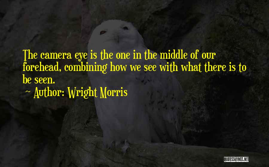 Wright Morris Quotes: The Camera Eye Is The One In The Middle Of Our Forehead, Combining How We See With What There Is