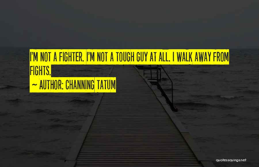 Channing Tatum Quotes: I'm Not A Fighter. I'm Not A Tough Guy At All. I Walk Away From Fights.