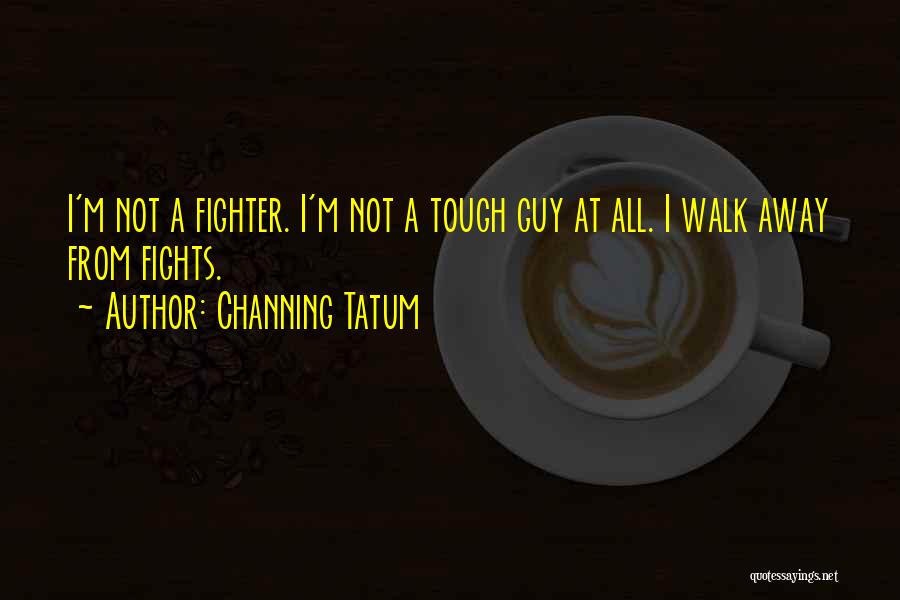 Channing Tatum Quotes: I'm Not A Fighter. I'm Not A Tough Guy At All. I Walk Away From Fights.