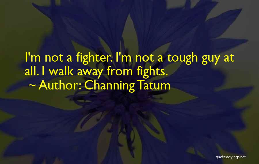 Channing Tatum Quotes: I'm Not A Fighter. I'm Not A Tough Guy At All. I Walk Away From Fights.
