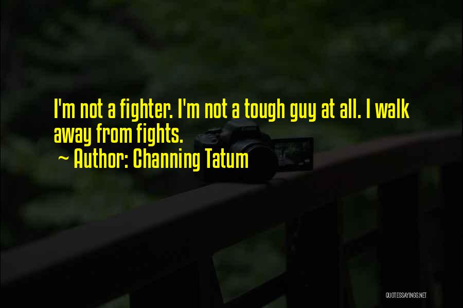 Channing Tatum Quotes: I'm Not A Fighter. I'm Not A Tough Guy At All. I Walk Away From Fights.