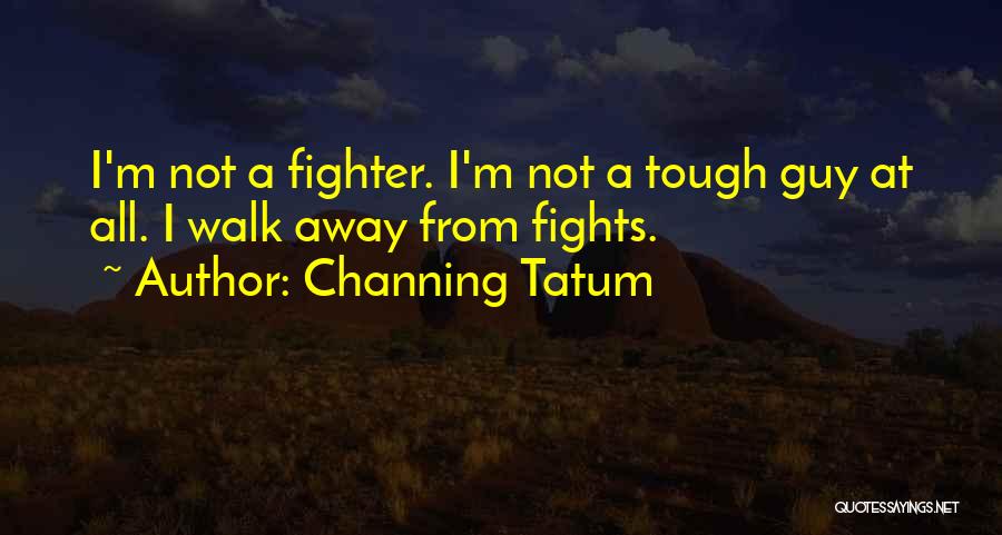 Channing Tatum Quotes: I'm Not A Fighter. I'm Not A Tough Guy At All. I Walk Away From Fights.