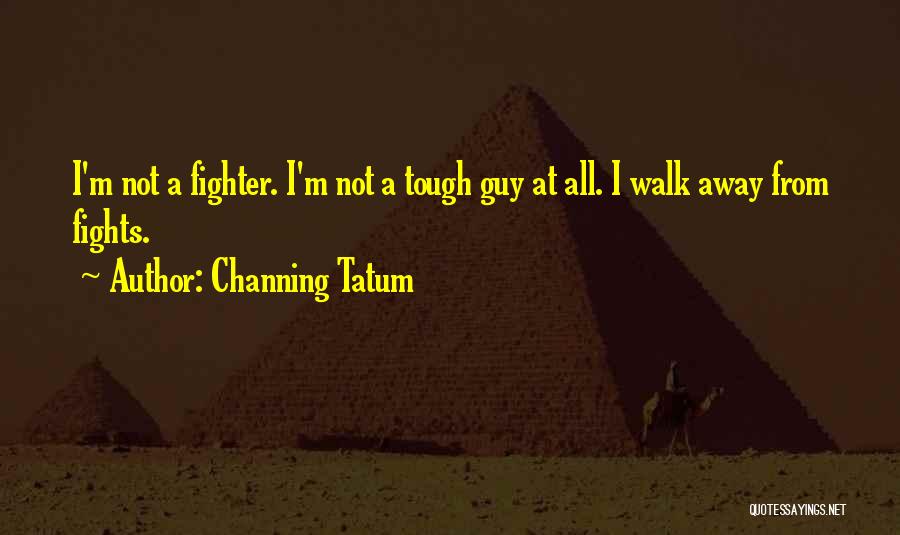 Channing Tatum Quotes: I'm Not A Fighter. I'm Not A Tough Guy At All. I Walk Away From Fights.