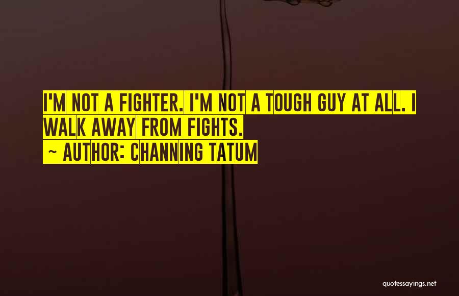 Channing Tatum Quotes: I'm Not A Fighter. I'm Not A Tough Guy At All. I Walk Away From Fights.