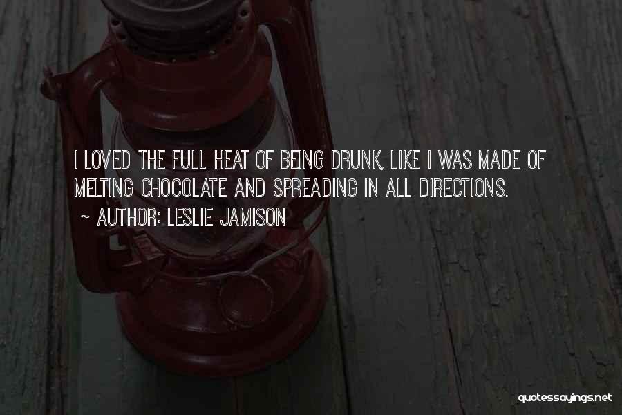 Leslie Jamison Quotes: I Loved The Full Heat Of Being Drunk, Like I Was Made Of Melting Chocolate And Spreading In All Directions.