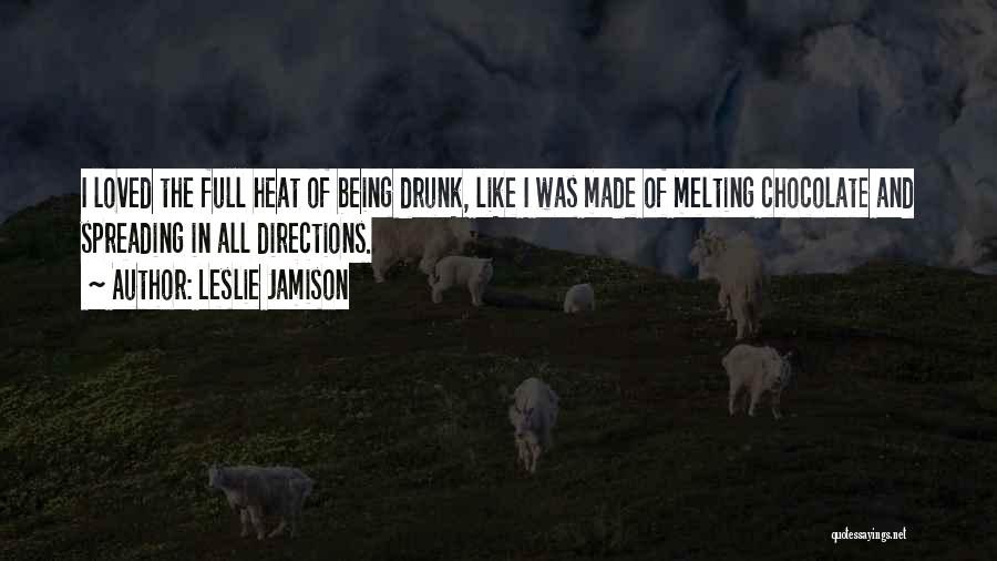 Leslie Jamison Quotes: I Loved The Full Heat Of Being Drunk, Like I Was Made Of Melting Chocolate And Spreading In All Directions.