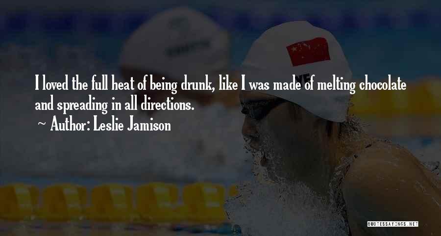 Leslie Jamison Quotes: I Loved The Full Heat Of Being Drunk, Like I Was Made Of Melting Chocolate And Spreading In All Directions.