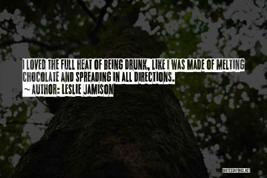 Leslie Jamison Quotes: I Loved The Full Heat Of Being Drunk, Like I Was Made Of Melting Chocolate And Spreading In All Directions.
