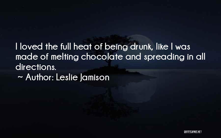 Leslie Jamison Quotes: I Loved The Full Heat Of Being Drunk, Like I Was Made Of Melting Chocolate And Spreading In All Directions.