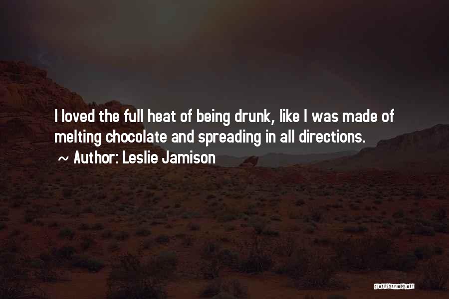 Leslie Jamison Quotes: I Loved The Full Heat Of Being Drunk, Like I Was Made Of Melting Chocolate And Spreading In All Directions.