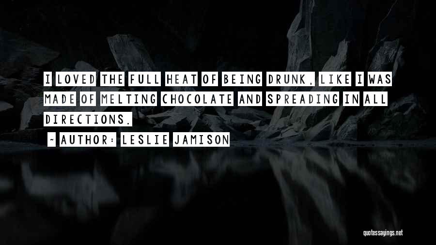 Leslie Jamison Quotes: I Loved The Full Heat Of Being Drunk, Like I Was Made Of Melting Chocolate And Spreading In All Directions.