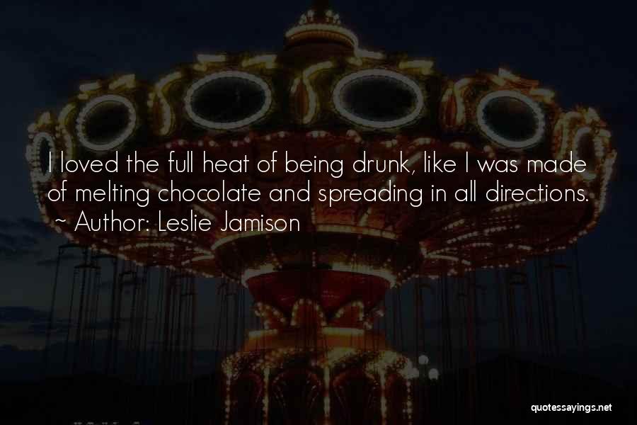 Leslie Jamison Quotes: I Loved The Full Heat Of Being Drunk, Like I Was Made Of Melting Chocolate And Spreading In All Directions.