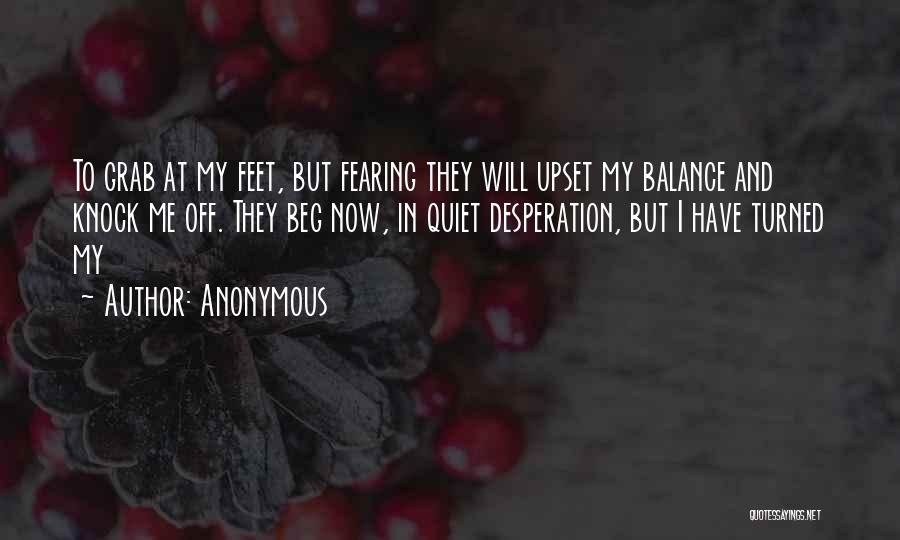 Anonymous Quotes: To Grab At My Feet, But Fearing They Will Upset My Balance And Knock Me Off. They Beg Now, In