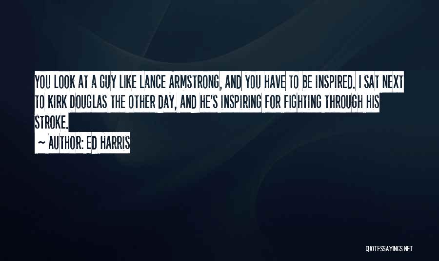 Ed Harris Quotes: You Look At A Guy Like Lance Armstrong, And You Have To Be Inspired. I Sat Next To Kirk Douglas