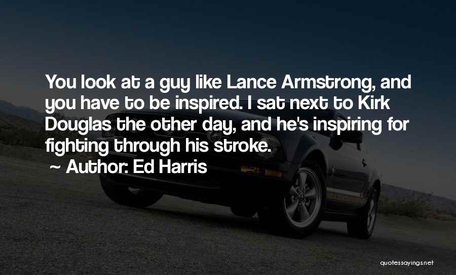 Ed Harris Quotes: You Look At A Guy Like Lance Armstrong, And You Have To Be Inspired. I Sat Next To Kirk Douglas