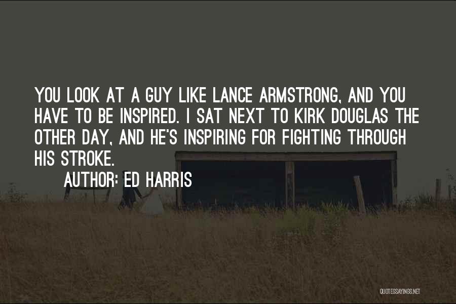 Ed Harris Quotes: You Look At A Guy Like Lance Armstrong, And You Have To Be Inspired. I Sat Next To Kirk Douglas