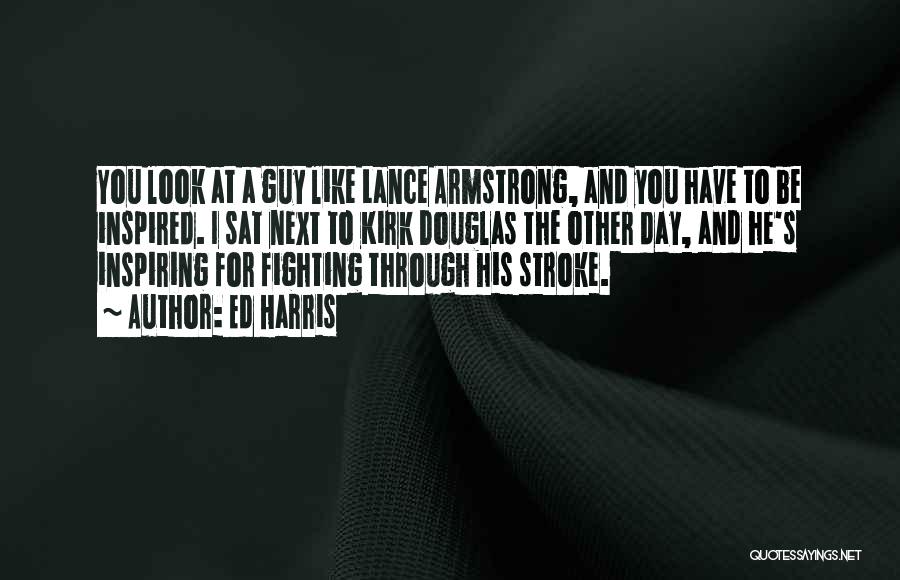 Ed Harris Quotes: You Look At A Guy Like Lance Armstrong, And You Have To Be Inspired. I Sat Next To Kirk Douglas