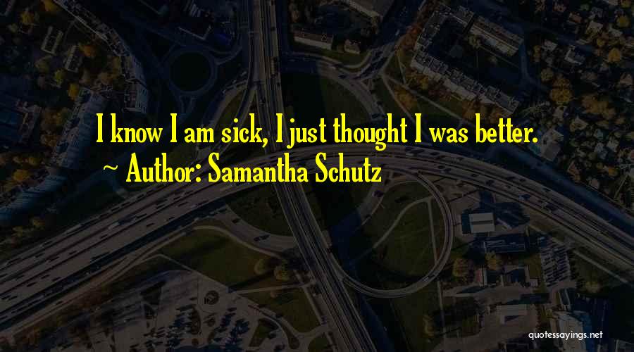 Samantha Schutz Quotes: I Know I Am Sick, I Just Thought I Was Better.