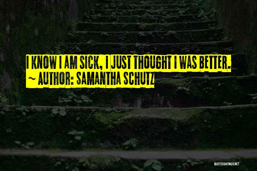 Samantha Schutz Quotes: I Know I Am Sick, I Just Thought I Was Better.