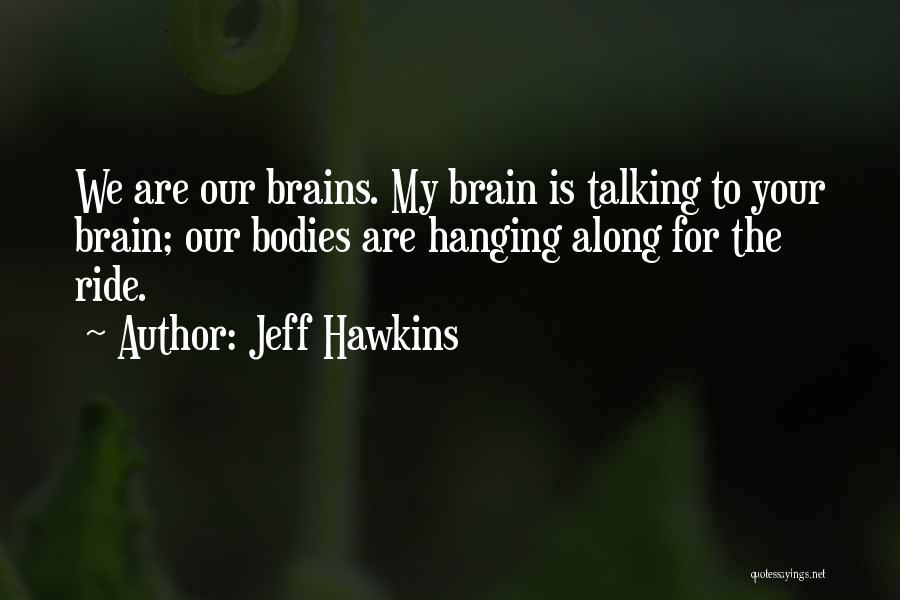 Jeff Hawkins Quotes: We Are Our Brains. My Brain Is Talking To Your Brain; Our Bodies Are Hanging Along For The Ride.