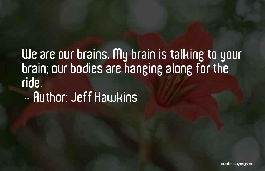 Jeff Hawkins Quotes: We Are Our Brains. My Brain Is Talking To Your Brain; Our Bodies Are Hanging Along For The Ride.