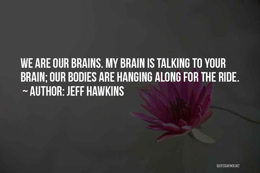 Jeff Hawkins Quotes: We Are Our Brains. My Brain Is Talking To Your Brain; Our Bodies Are Hanging Along For The Ride.
