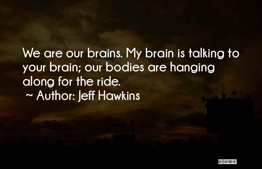 Jeff Hawkins Quotes: We Are Our Brains. My Brain Is Talking To Your Brain; Our Bodies Are Hanging Along For The Ride.
